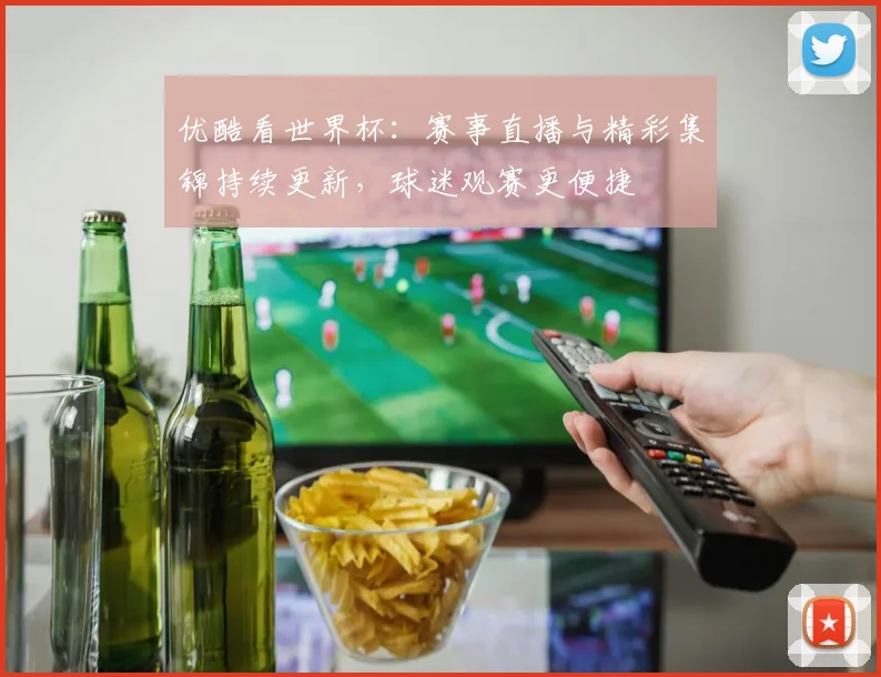 优酷看世界杯:赛事直播与精彩集锦持续更新,球迷观赛更便捷
