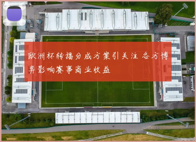 欧洲杯转播分成方案引关注 各方博弈影响赛事商业收益