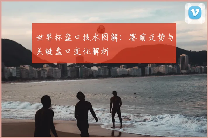 世界杯盘口技术图解:赛前走势与关键盘口变化解析
