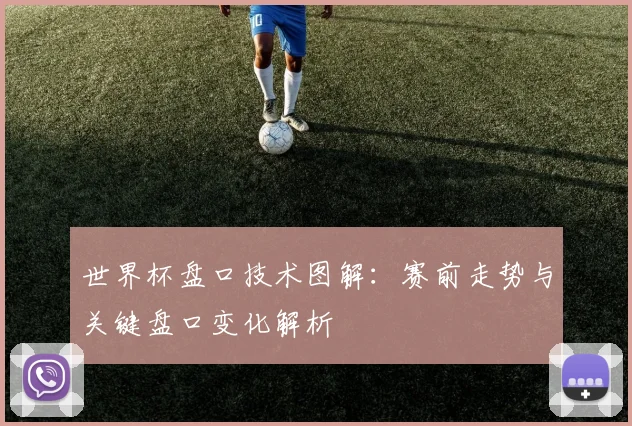 世界杯盘口技术图解:赛前走势与关键盘口变化解析