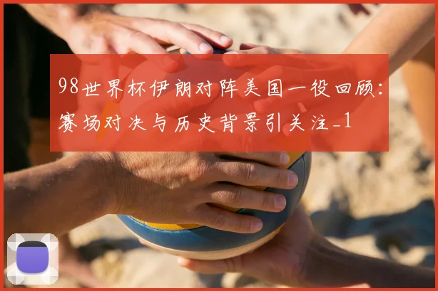 98世界杯伊朗对阵美国一役回顾:赛场对决与历史背景引关注_1