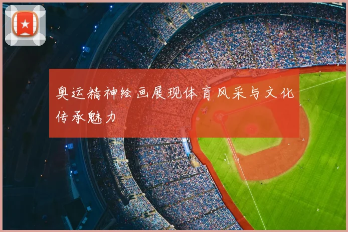 奥运精神绘画展现体育风采与文化传承魅力