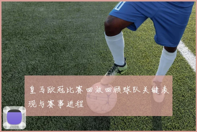 皇马欧冠比赛回放回顾球队关键表现与赛事进程