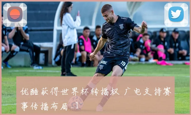 优酷获得世界杯转播权 广电支持赛事传播布局_1