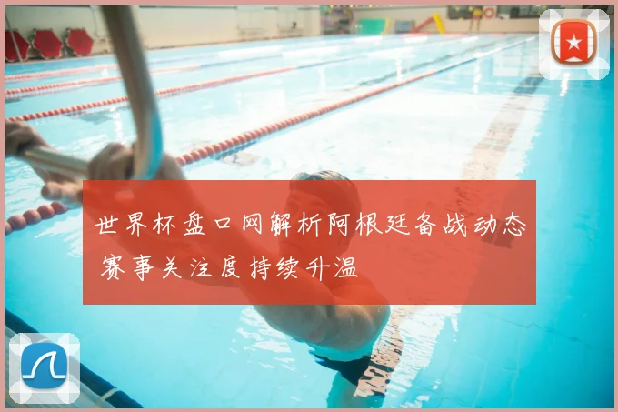 世界杯盘口网解析阿根廷备战动态 赛事关注度持续升温