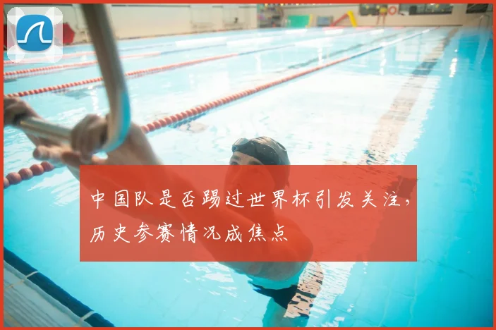 中国队是否踢过世界杯引发关注，历史参赛情况成焦点