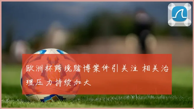 欧洲杯跨境赌博案件引关注 相关治理压力持续加大