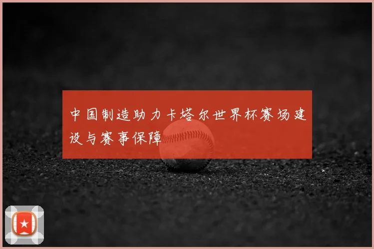 中国制造助力卡塔尔世界杯赛场建设与赛事保障