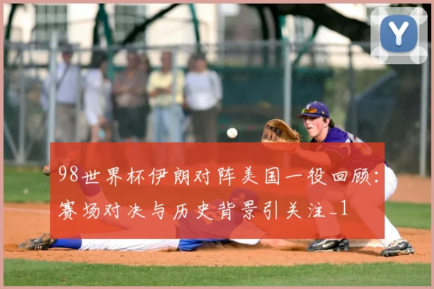98世界杯伊朗对阵美国一役回顾:赛场对决与历史背景引关注_1
