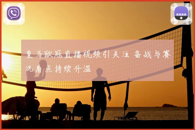 皇马欧冠直播视频引关注 备战与赛况看点持续升温