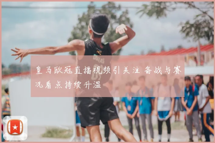 皇马欧冠直播视频引关注 备战与赛况看点持续升温